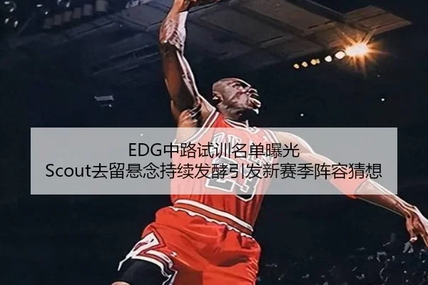 EDG中路试训名单曝光 Scout去留悬念持续发酵引发新赛季阵容猜想